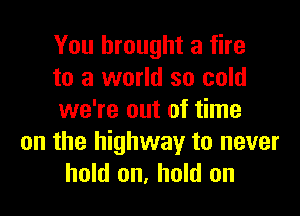 You brought a fire
to a world so cold

we're out of time
on the highway to never
hold on, hold on