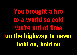 You brought a fire
to a world so cold

we're out of time
on the highway to never
hold on, hold on