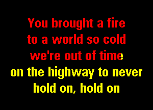 You brought a fire
to a world so cold

we're out of time
on the highway to never
hold on, hold on