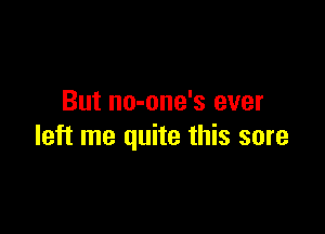 But no-one's ever

left me quite this sore