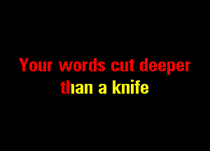 Your words cut deeper

than a knife