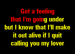 Got a feeling
that I'm going under
but I know that I'll make
it out alive if I quit
calling you my lover