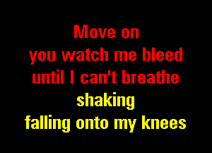 Move on
you watch me bleed

until I can't breathe
shaking
falling onto my knees