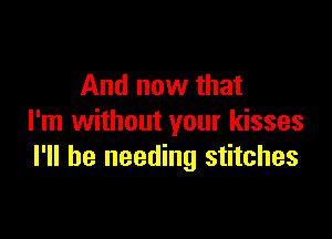 And now that

I'm without your kisses
I'll be needing stitches