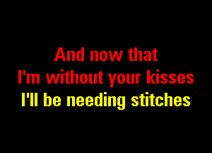 And now that

I'm without your kisses
I'll be needing stitches