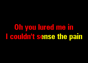 Oh you lured me in

I couldn't sense the pain