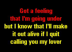 Got a feeling
that I'm going under
but I know that I'll make
it out alive if I quit
calling you my lover