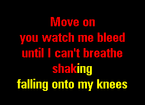 Move on
you watch me bleed

until I can't breathe
shaking
falling onto my knees