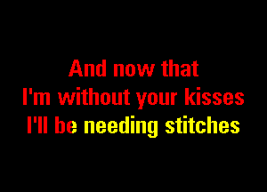 And now that

I'm without your kisses
I'll be needing stitches