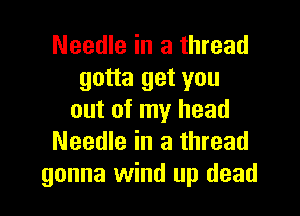 Needle in a thread
gotta get you

out of my head
Needle in a thread
gonna wind up dead