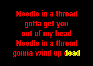 Needle in a thread
gotta get you

out of my head
Needle in a thread
gonna wind up dead