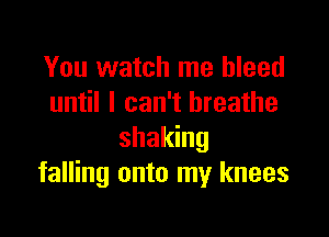 You watch me bleed
until I can't breathe

shaking
falling onto my knees