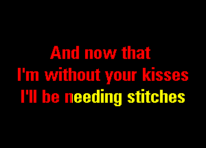 And now that

I'm without your kisses
I'll be needing stitches