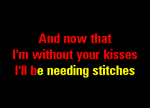 And now that

I'm without your kisses
I'll be needing stitches