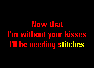 Now that

I'm without your kisses
I'll be needing stitches
