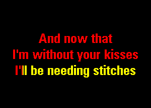 And now that

I'm without your kisses
I'll be needing stitches