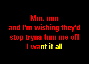 Mm, mm
and I'm wishing they'd

stop tryna turn me off
I want it all