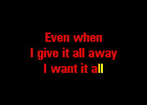 Even when

I give it all away
I want it all