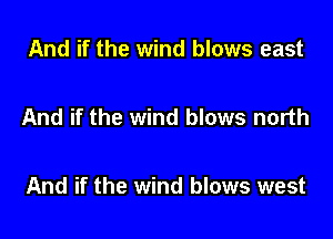 And if the wind blows east

And if the wind blows north

And if the wind blows west
