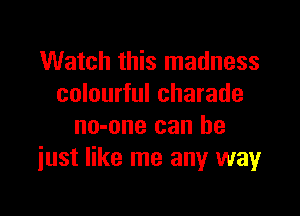 Watch this madness
colourful charade

no-one can he
iust like me any wayr