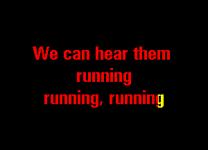 We can hear them

running
running, running