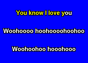 You know I love you

Woohoooo hoohoooohoohoo

Woohoohoo hooohooo