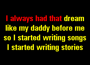 I always had that dream

like my daddy before me
so I started writing songs

I started writing stories