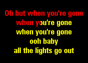 Oh but when you're gone
when you're gone

when you're gone
ooh baby
all the lights go out