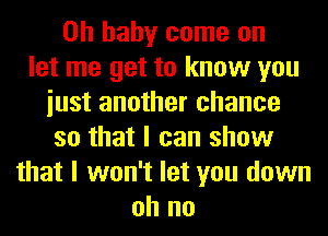 Oh baby come on
let me get to know you
iust another chance
so that I can show
that I won't let you down
oh no