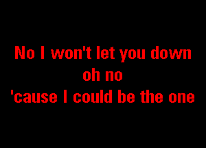 No I won't let you down

oh no
'cause I could be the one