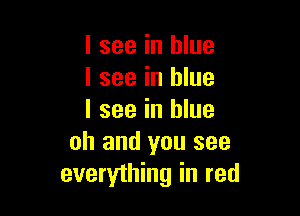 I see in blue
I see in blue

I see in blue
oh and you see
everything in red