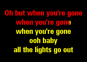 Oh but when you're gone
when you're gone

when you're gone
ooh baby
all the lights go out