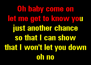 Oh baby come on
let me get to know you
iust another chance
so that I can show
that I won't let you down
oh no