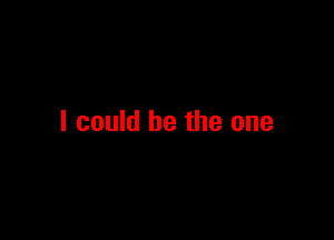 I could be the one