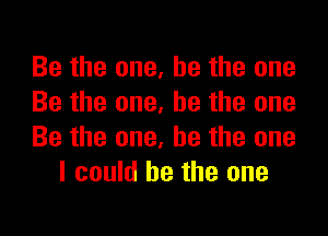Be the one, he the one

Be the one, he the one

Be the one, he the one
I could he the one