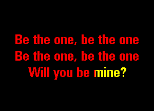 Be the one, he the one

Be the one, he the one
Will you be mine?