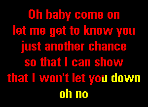 Oh baby come on
let me get to know you
iust another chance
so that I can show
that I won't let you down
oh no