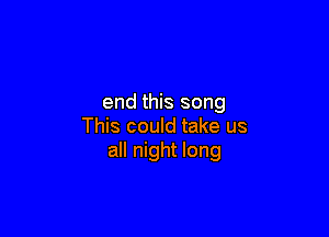 end this song

This could take us
all night long
