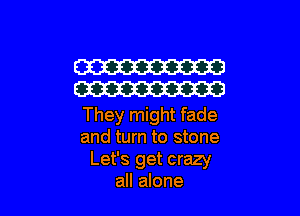 W
W

They might fade
and turn to stone
Let's get crazy
all alone