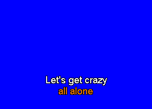 Let's get crazy
all alone