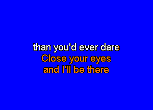 than you'd ever dare

Close your eyes
and I'll be there