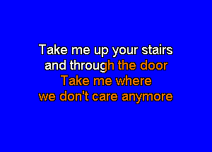 Take me up your stairs
and through the door

Take me where
we don't care anymore