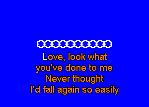 W

Love, look what
you've done to me
Never thought
I'd fall again so easily