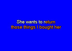 She wants to return

those things I bought her