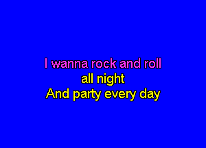 I wanna rock and roll

all night
And party every day