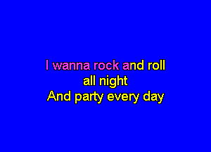 I wanna rock and roll

all night
And party every day