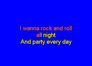 I wanna rock and roll

all night
And party every day