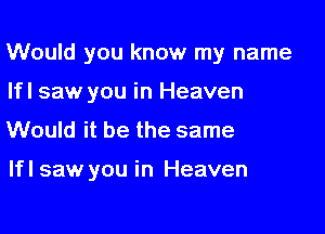 Would you know my name

lfl saw you in Heaven
Would it be the same

lfl saw you in Heaven