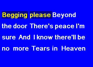 Begging please Beyond
the door There's peace I'm
sure And lknow there'll be

no more Tears in Heaven