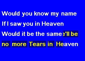 Would you know my name
lfl saw you in Heaven

Would it be the same 3' be

no more Tears in Heaven